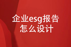 企業(yè)esg報告怎么設(shè)計(內(nèi)容設(shè)計、設(shè)計步驟)