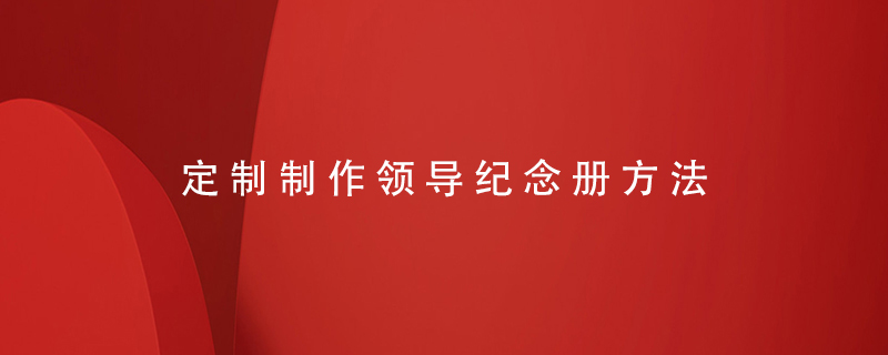 定制制作領(lǐng)導(dǎo)紀(jì)念冊方法