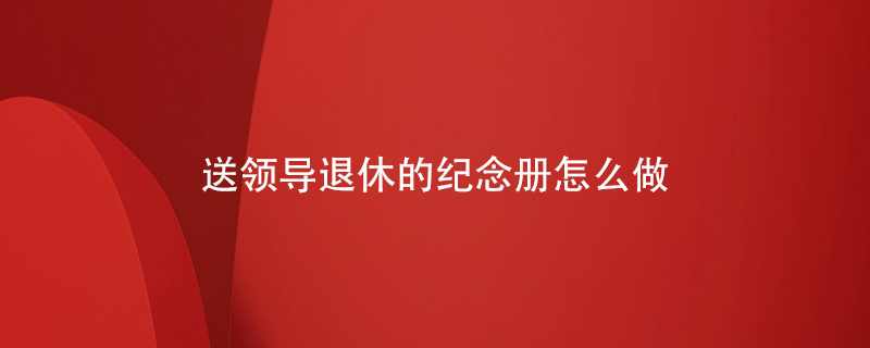送領(lǐng)導(dǎo)退休的紀(jì)念冊(cè)怎么做