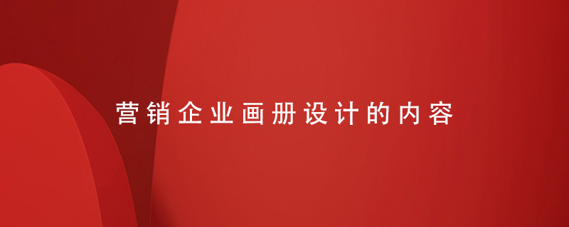 營(yíng)銷企業(yè)畫冊(cè)設(shè)計(jì)的內(nèi)容