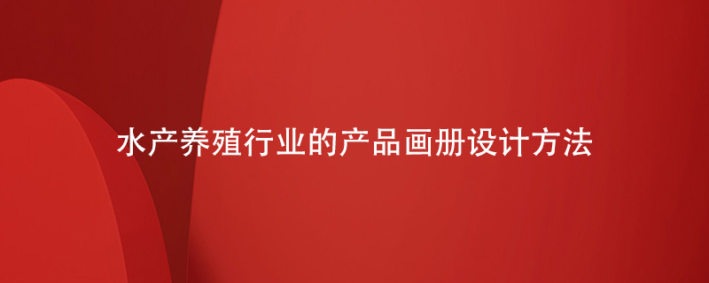 水產(chǎn)養(yǎng)殖行業(yè)的產(chǎn)品畫冊設(shè)計方法