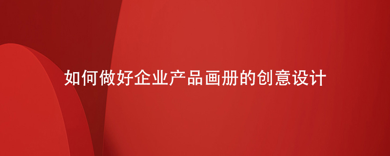 如何做好企業(yè)產(chǎn)品畫冊(cè)的創(chuàng)意設(shè)計(jì)