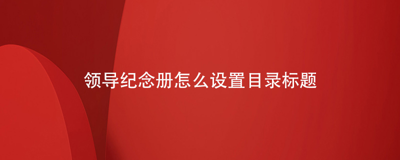 領(lǐng)導(dǎo)紀(jì)念冊怎么設(shè)置目錄標(biāo)題