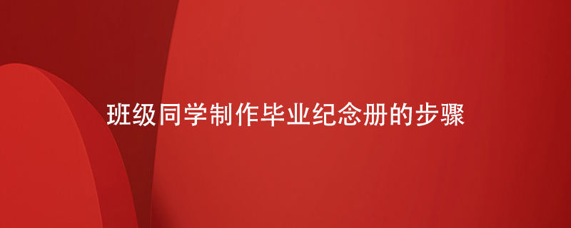 班級(jí)同學(xué)制作畢業(yè)紀(jì)念冊(cè)的步驟